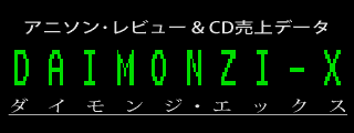 アニソン・レビュー＆CD売上データ DAIMONZI-X
