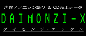 声優／アニソン語り＆CD売上データ DAIMONZI-X